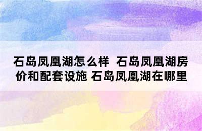 石岛凤凰湖怎么样  石岛凤凰湖房价和配套设施 石岛凤凰湖在哪里